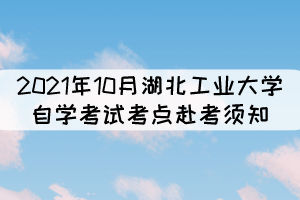 2021年10月湖北工業(yè)大學(xué)自學(xué)考試考點(diǎn)赴考須知 2021年10月湖北工業(yè)大學(xué)自學(xué)考試考點(diǎn)赴考須知