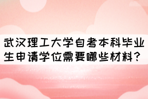 武漢理工大學自考本科畢業(yè)生申請學位需要哪些材料？