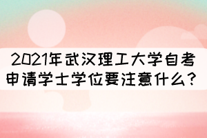 2021年武漢理工大學(xué)自考申請學(xué)士學(xué)位要注意什么？