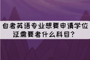自考英語專業(yè)想要申請學(xué)位證需要考什么科目？