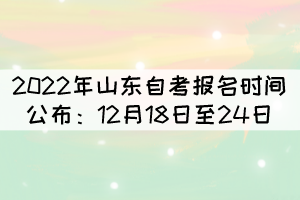 2022年山東自考報(bào)名時(shí)間公布:12月18日至24日 2022年山東自考報(bào)名時(shí)間公布:12月18日至24日