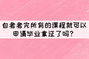 自考考完所有的課程就可以申請畢業(yè)拿證了嗎？
