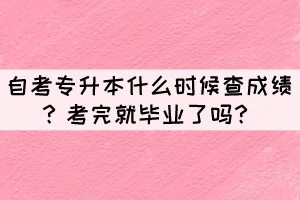 自考專升本什么時(shí)候查成績(jī)？考完就畢業(yè)了嗎？