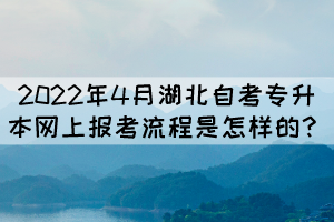 2022年4月湖北自考專升本網上報考流程是怎樣的？