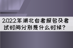 2022年湖北自考報名及考試時間分別是什么時候？
