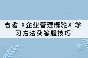 自考《企業(yè)管理概論》學(xué)習(xí)方法及答題技巧有哪些？