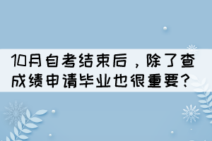 10月自考結(jié)束后，除了查成績(jī)申請(qǐng)畢業(yè)也很重要？