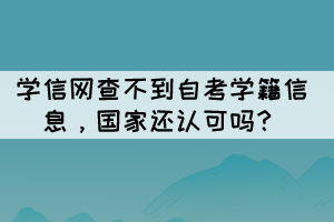 學(xué)信網(wǎng)查不到自考學(xué)籍信息，國家還認(rèn)可嗎？