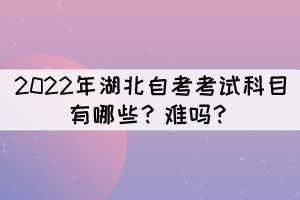 2022年湖北自考考試科目有哪些？難嗎？