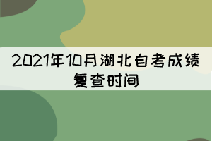 2021年10月湖北自考成績復查時間:11月11日-15日 2021年10月湖北自考成績復查時間:11月11日-15日