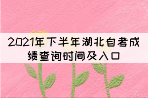 2021年下半年湖北自考成績查詢時間及入口 2021年下半年湖北自考成績查詢時間及入口