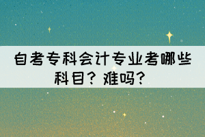 自考?？茣?huì)計(jì)專業(yè)考哪些科目？難嗎？