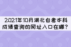 2021年10月湖北自考本科成績查詢的網(wǎng)址入口在哪？