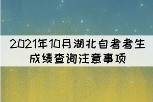 2021年10月湖北自考考生成績查詢注意事項 2021年10月湖北自考考生成績查詢注意事項