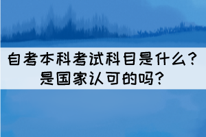 自考本科考試科目是什么？是國(guó)家認(rèn)可的嗎？