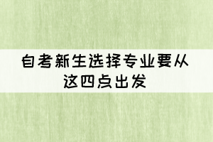 自考新生選擇專業(yè)要從這四點出發(fā) 自考新生選擇專業(yè)要從這四點出發(fā)