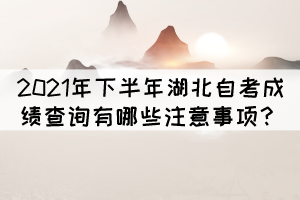 2021年下半年湖北自考成績(jī)查詢有哪些注意事項(xiàng)？