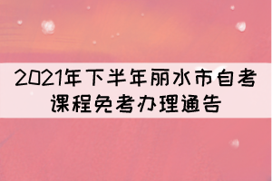 2021年下半年麗水市自考課程免考辦理通告 2021年下半年麗水市自考課程免考辦理通告