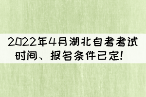 2022年4月湖北自考考試時間、報名條件已定！