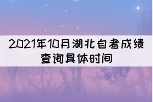 2021年10月湖北自考成績查詢的具體時間是什么時候？
