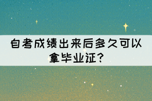 自考成績出來后多久可以拿畢業(yè)證? 自考成績出來后多久可以拿畢業(yè)證?