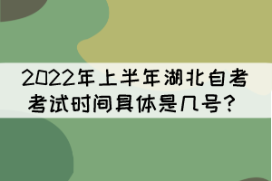 2022年上半年湖北自考考試時(shí)間具體是幾號(hào)？