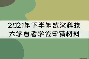 2021年下半年武漢科技大學(xué)自考學(xué)位申請(qǐng)材料有哪些？