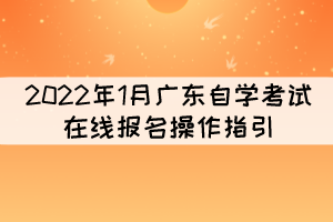 2022年1月廣東自學考試在線報名操作指引 2022年1月廣東自學考試在線報名操作指引