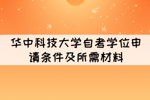 2021年下半年華中科技大學(xué)自考學(xué)位申請條件及所需材料 2021年下半年華中科技大學(xué)自考學(xué)位申請條件及所需材料