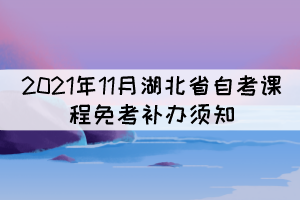 2021年11月湖北省自考課程免考補(bǔ)辦須知 2021年11月湖北省自考課程免考補(bǔ)辦須知