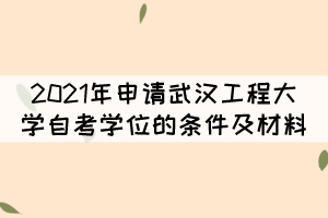 2021年申請武漢工程大學(xué)自考學(xué)位的條件及材料有哪些？