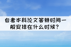 自考本科論文答辯時間一般安排在什么時候？
