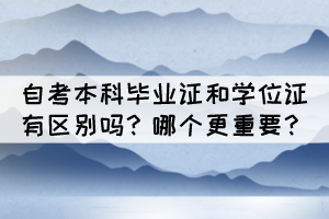 自考本科畢業(yè)證和學位證有區(qū)別嗎？哪個更重要？
