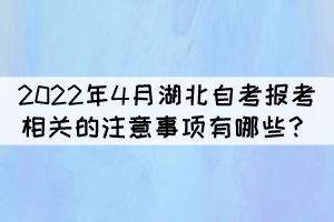 2022年4月湖北自考報(bào)考相關(guān)的注意事項(xiàng)有哪些？