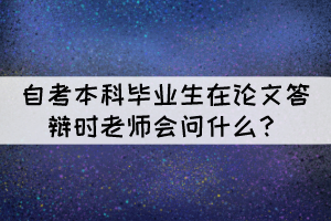 自考本科畢業(yè)生在論文答辯時(shí)老師會(huì)問(wèn)什么？