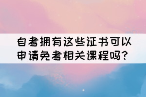 自考擁有這些證書可以申請免考相關(guān)課程嗎？