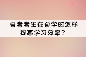 自考考生在自學時怎樣提高學習效率？