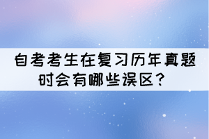 自考考生在復習歷年真題時會有哪些誤區(qū)？