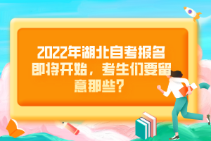 2022年湖北自考報(bào)名即將開始，考生們要留意那些？