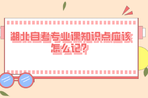 湖北自考專業(yè)課知識點應該怎么記？