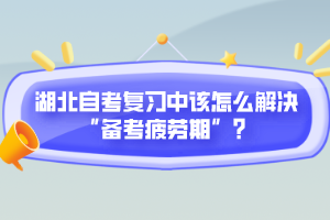 湖北自考復(fù)習(xí)中該怎么解決“備考疲勞期”？