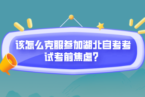 該怎么克服參加湖北自考考試考前焦慮？