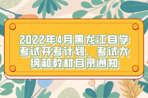 2022年4月黑龍江自學(xué)考試開考計劃、考試大綱和教材目錄通知