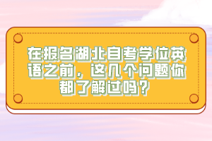 在報(bào)名湖北自考學(xué)位英語(yǔ)之前，這幾個(gè)問(wèn)題你都了解過(guò)嗎？