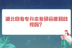 湖北自考專(zhuān)升本考研會(huì)遭到歧視嗎？
