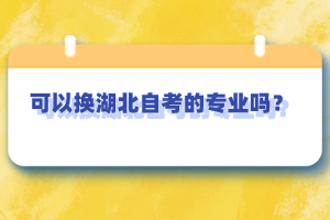 可以換湖北自考的專業(yè)嗎？