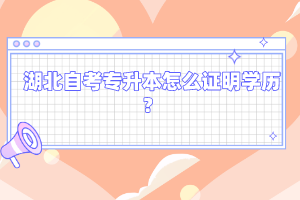 湖北自考專升本怎么證明學(xué)歷？
