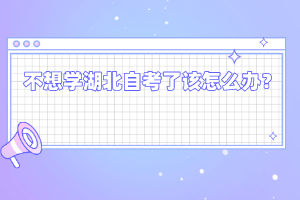 不想學(xué)湖北自考了該怎么辦？