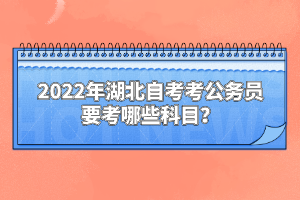 2022年湖北自考考公務(wù)員要考哪些科目？