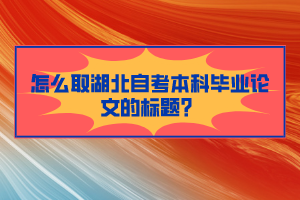 怎么取湖北自考本科畢業(yè)論文的標(biāo)題？
